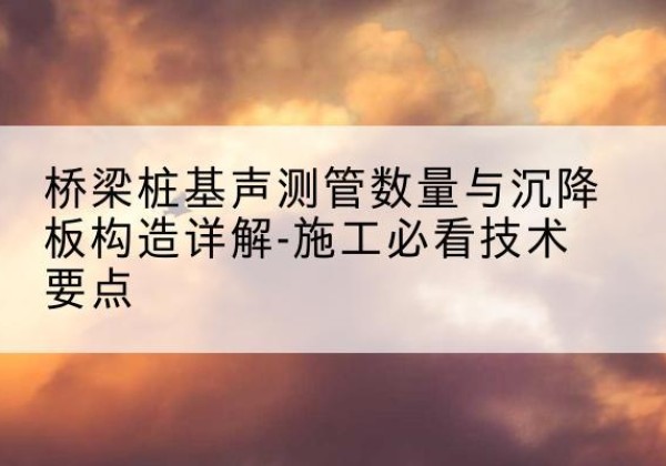 昌邑桩基需要预埋几根声测管？-桥梁桩基声测管数量与沉降板构造详解-施工必看技术要点