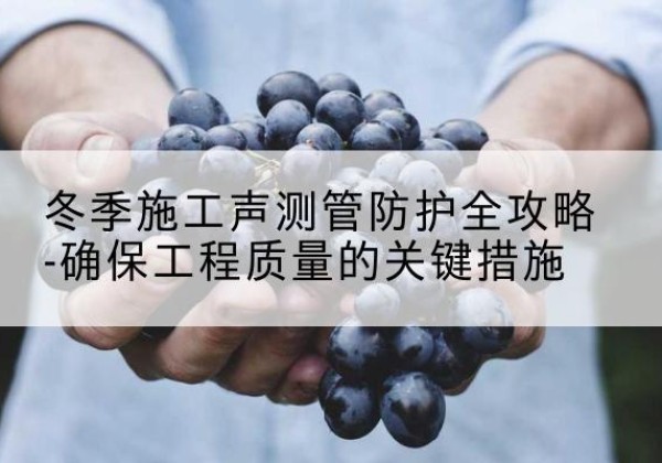 昌邑冬季施工声测管有哪些防护要点？-冬季施工声测管防护全攻略-确保工程质量的关键措施